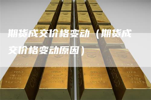 期货成交价格变动（期货成交价格变动原因）