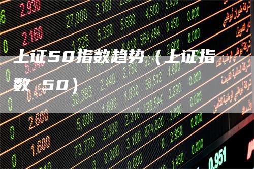 上证50指数趋势（上证指数 50）