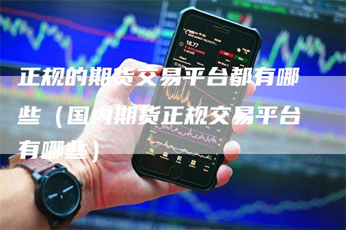 正规的期货交易平台都有哪些（国内期货正规交易平台有哪些）