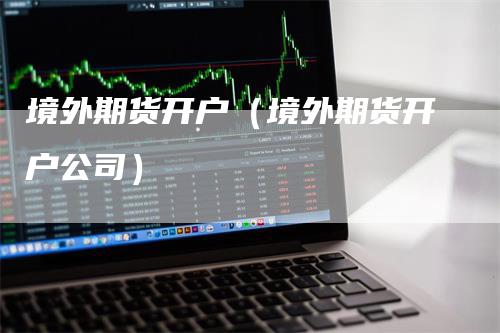 境外期货开户（境外期货开户公司）