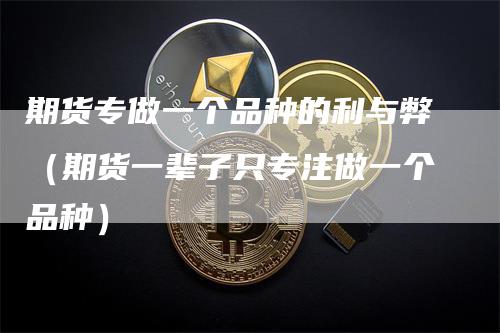 期货专做一个品种的利与弊（期货一辈子只专注做一个品种）