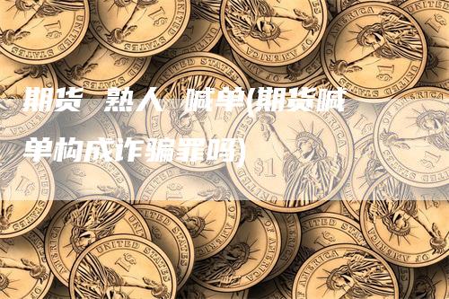 期货 熟人 喊单(期货喊单构成诈骗罪吗)