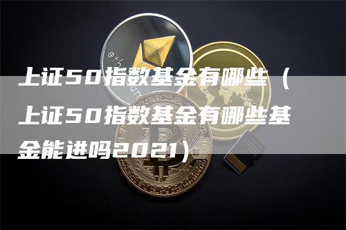 上证50指数基金有哪些（上证50指数基金有哪些基金能进吗2021）