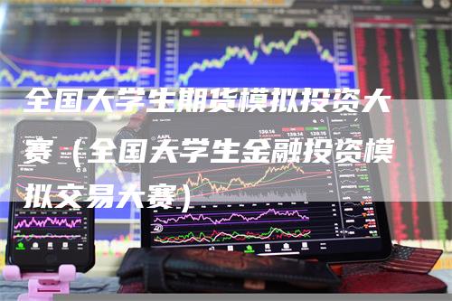 全国大学生期货模拟投资大赛（全国大学生金融投资模拟交易大赛）