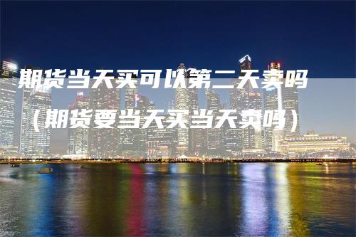 期货当天买可以第二天卖吗（期货要当天买当天卖吗）
