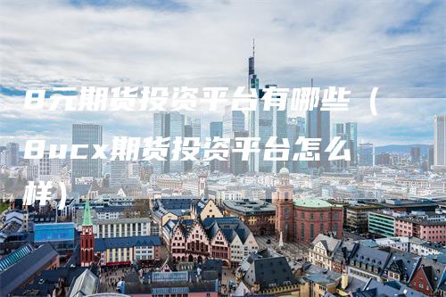 8元期货投资平台有哪些（8ucx期货投资平台怎么样）
