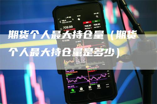 期货个人最大持仓量（期货个人最大持仓量是多少）
