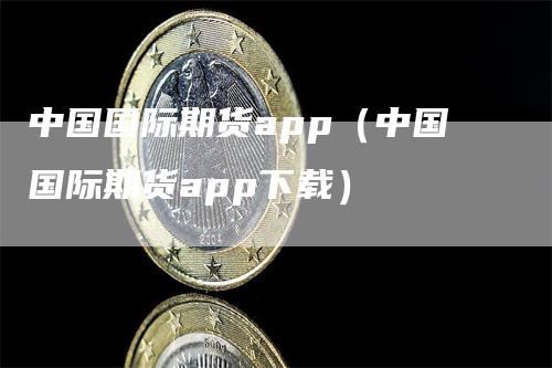 中国国际期货app（中国国际期货app下载）