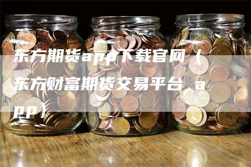 东方期货app下载官网（东方财富期货交易平台 app）