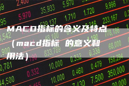 MACD指标的含义及特点（macd指标 的意义和用法）