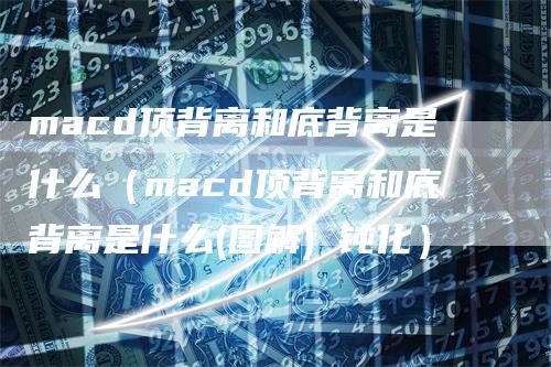 macd顶背离和底背离是什么（macd顶背离和底背离是什么(图解) 钝化）