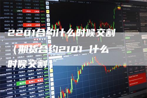 2201合约什么时候交割（期货合约2101 什么时候交割）