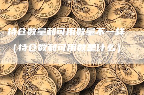 持仓数量和可用数量不一样（持仓数和可用数是什么）