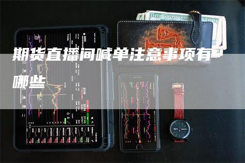 期货直播间喊单注意事项有哪些