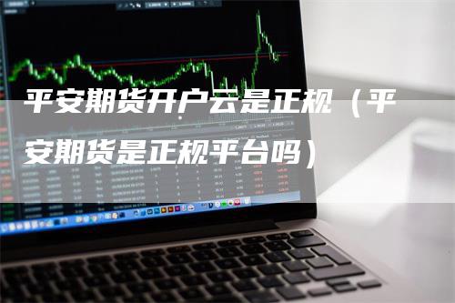 平安期货开户云是正规（平安期货是正规平台吗）