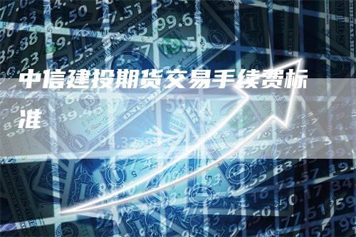 中信建投期货交易手续费标准