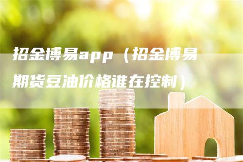 招金博易app（招金博易期货豆油价格谁在控制）