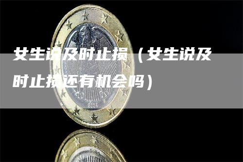 女生说及时止损（女生说及时止损还有机会吗）