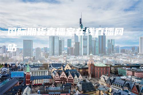 国际期货直播室在线直播网站