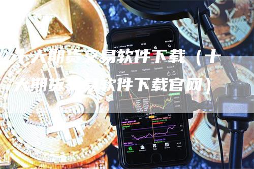 十大期货交易软件下载（十大期货交易软件下载官网）