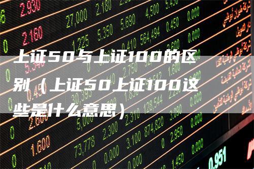 上证50与上证100的区别（上证50上证100这些是什么意思）