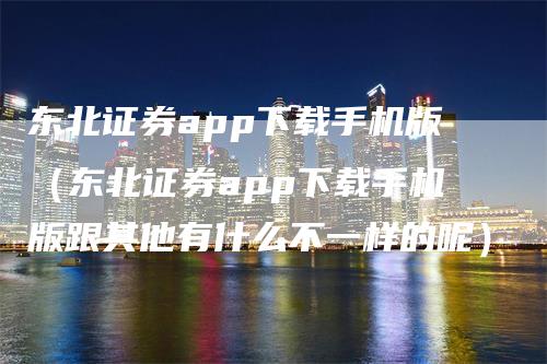 东北证券app下载手机版（东北证券app下载手机版跟其他有什么不一样的呢）