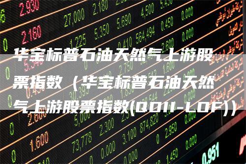华宝标普石油天然气上游股票指数（华宝标普石油天然气上游股票指数(QDII-LOF)）