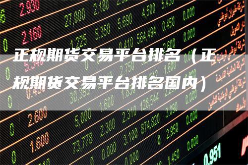 正规期货交易平台排名（正规期货交易平台排名国内）