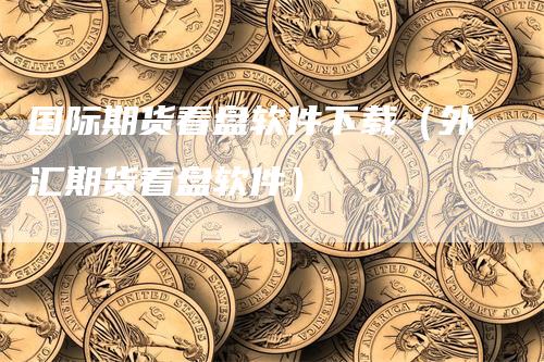 国际期货看盘软件下载（外汇期货看盘软件）