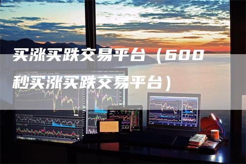 买涨买跌交易平台（600秒买涨买跌交易平台）