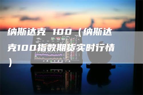 纳斯达克 100（纳斯达克100指数期货实时行情）