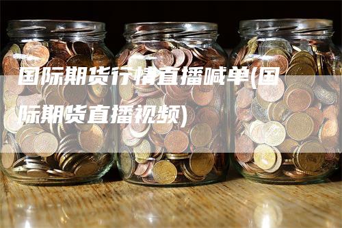 国际期货行情直播喊单(国际期货直播视频)