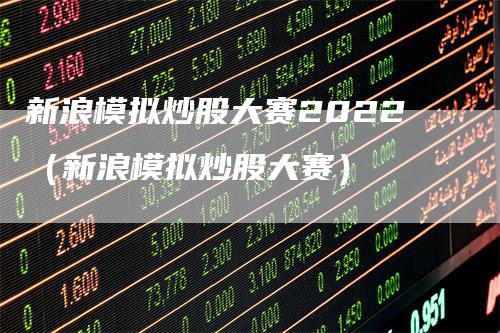 新浪模拟炒股大赛2022（新浪模拟炒股大赛）