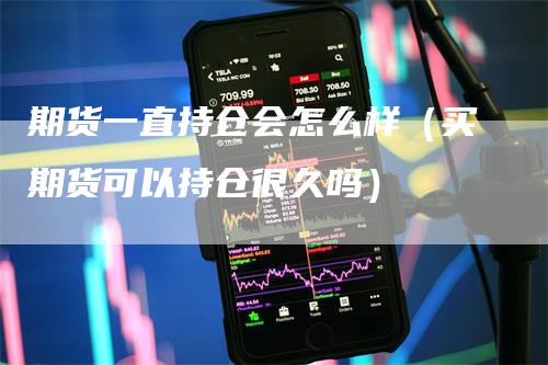 期货一直持仓会怎么样（买期货可以持仓很久吗）