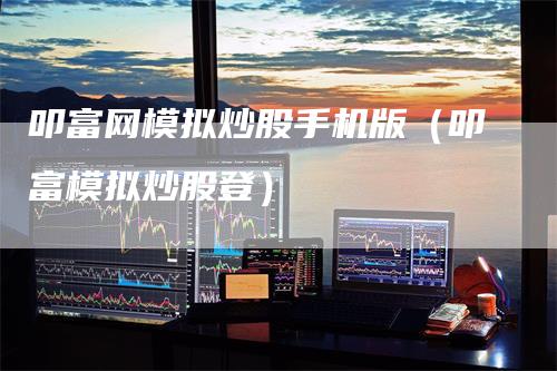 叩富网模拟炒股手机版（叩富模拟炒股登）