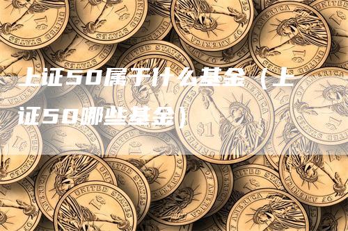 上证50属于什么基金（上证50哪些基金）