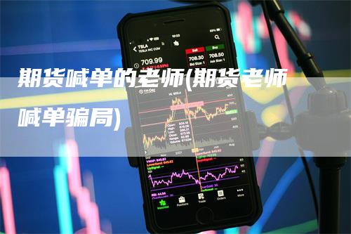 期货喊单的老师(期货老师喊单骗局)