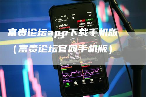 富贵论坛app下载手机版（富贵论坛官网手机版）