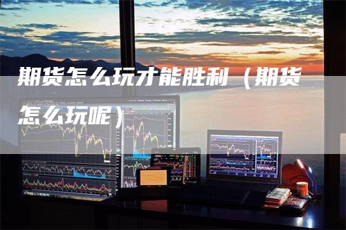 期货怎么玩才能胜利（期货怎么玩呢）