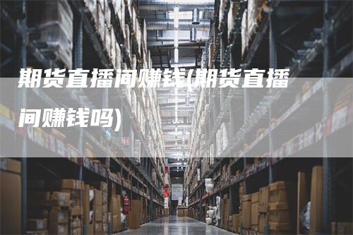 期货直播间赚钱(期货直播间赚钱吗)