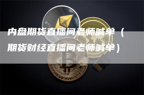内盘期货直播间老师喊单（期货财经直播间老师喊单）
