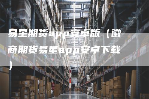易星期货app安卓版（徽商期货易星app安卓下载）