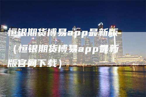 恒银期货博易app最新版（恒银期货博易app最新版官网下载）