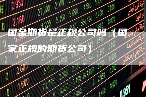 国金期货是正规公司吗（国家正规的期货公司）