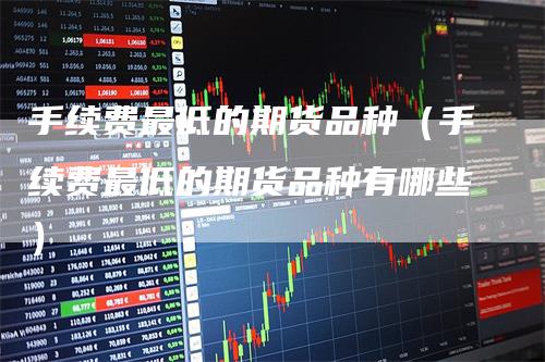 手续费最低的期货品种（手续费最低的期货品种有哪些）
