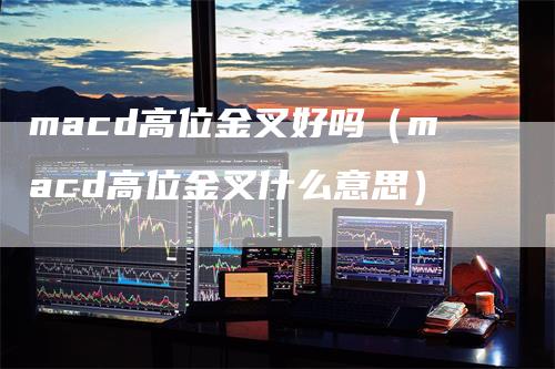 macd高位金叉好吗（macd高位金叉什么意思）