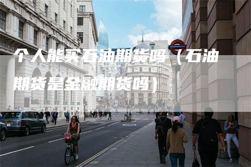 个人能买石油期货吗（石油期货是金融期货吗）