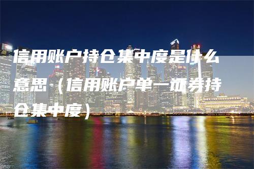 信用账户持仓集中度是什么意思（信用账户单一证券持仓集中度）