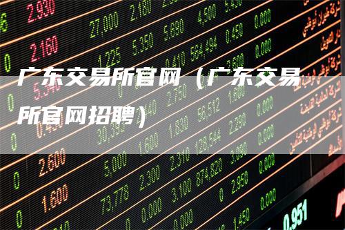 广东交易所官网（广东交易所官网招聘）