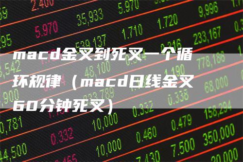 macd金叉到死叉一个循环规律（macd日线金叉60分钟死叉）